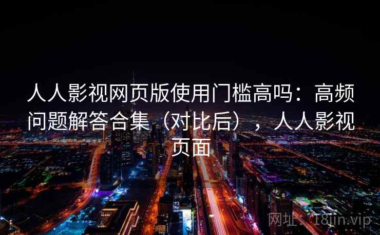 人人影视网页版使用门槛高吗：高频问题解答合集（对比后），人人影视页面