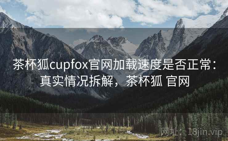 茶杯狐cupfox官网加载速度是否正常:真实情况拆解,茶杯狐 官网 茶杯狐cupfox官网加载速度是否正常:真实情况拆解,茶杯狐 官网