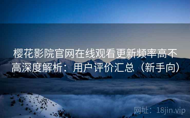 樱花影院官网在线观看更新频率高不高深度解析：用户评价汇总（新手向）
