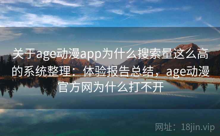 关于age动漫app为什么搜索量这么高的系统整理：体验报告总结，age动漫官方网为什么打不开