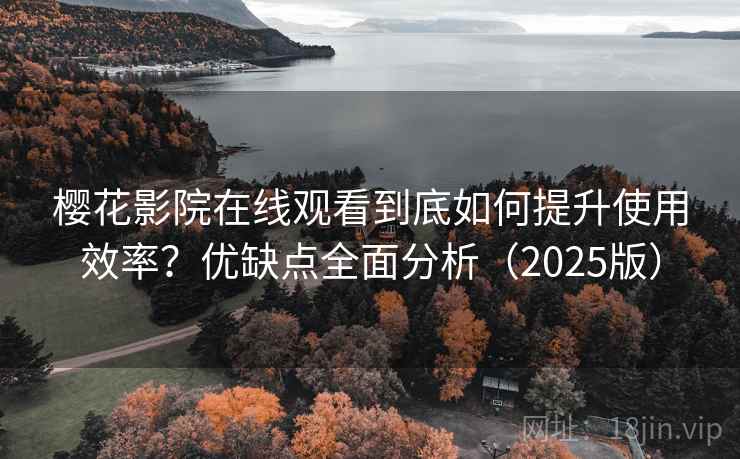 樱花影院在线观看到底如何提升使用效率？优缺点全面分析（2025版）