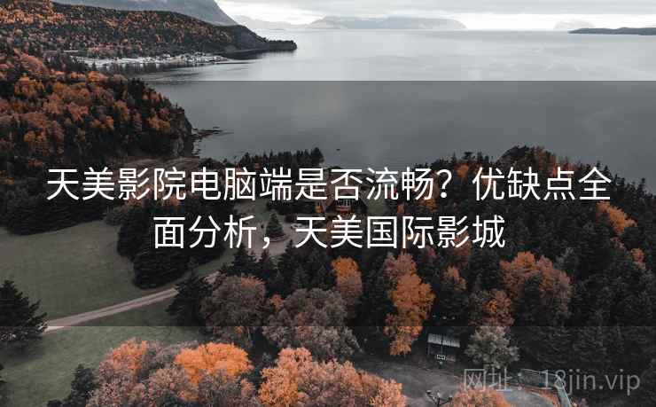 天美影院电脑端是否流畅？优缺点全面分析，天美国际影城