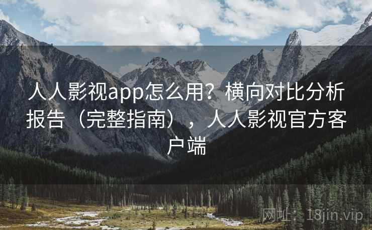 人人影视app怎么用？横向对比分析报告（完整指南），人人影视官方客户端