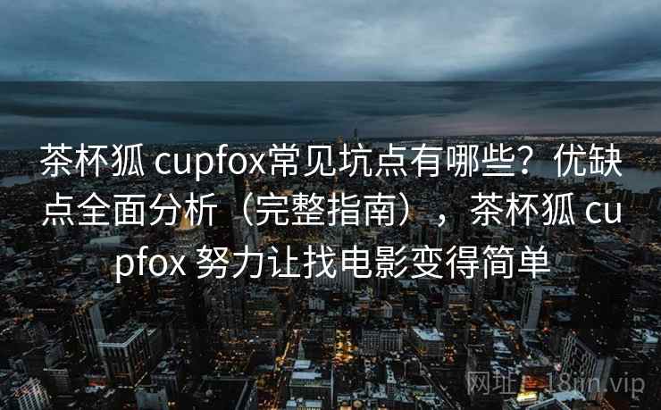 茶杯狐 cupfox常见坑点有哪些？优缺点全面分析（完整指南），茶杯狐 cupfox 努力让找电影变得简单