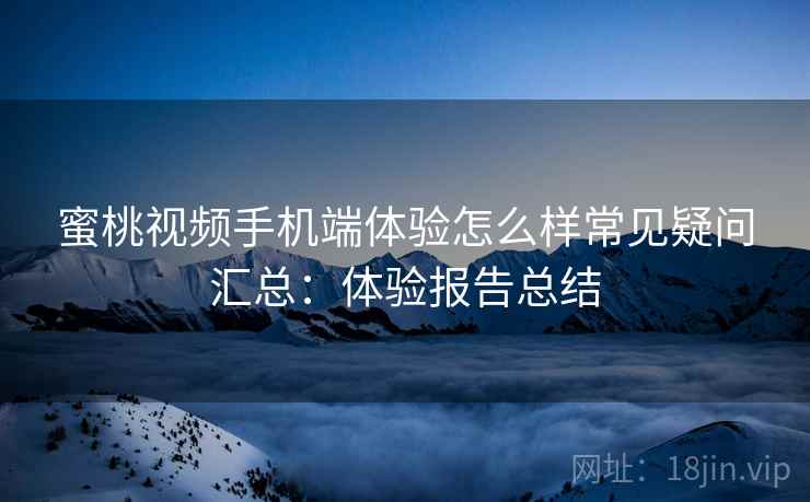 蜜桃视频手机端体验怎么样常见疑问汇总：体验报告总结