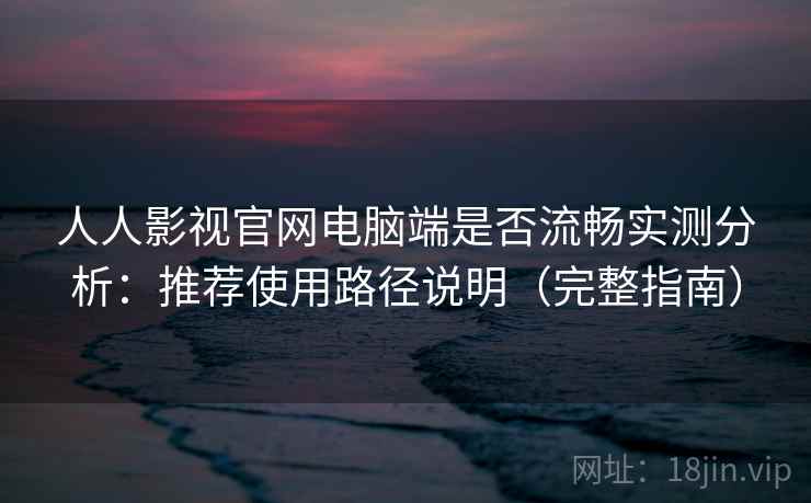人人影视官网电脑端是否流畅实测分析：推荐使用路径说明（完整指南）