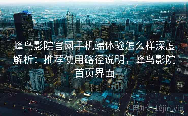 蜂鸟影院官网手机端体验怎么样深度解析：推荐使用路径说明，蜂鸟影院首页界面