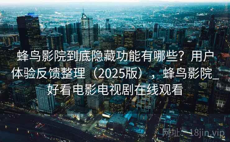 蜂鸟影院到底隐藏功能有哪些？用户体验反馈整理（2025版），蜂鸟影院_好看电影电视剧在线观看