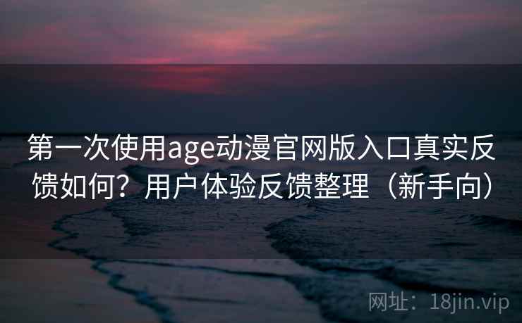第一次使用age动漫官网版入口真实反馈如何?用户体验反馈整理(新手向) 第一次使用age动漫官网版入口真实反馈如何?用户体验反馈整理(新手向)