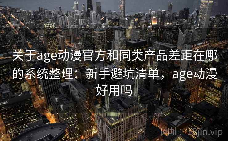 关于age动漫官方和同类产品差距在哪的系统整理：新手避坑清单，age动漫好用吗