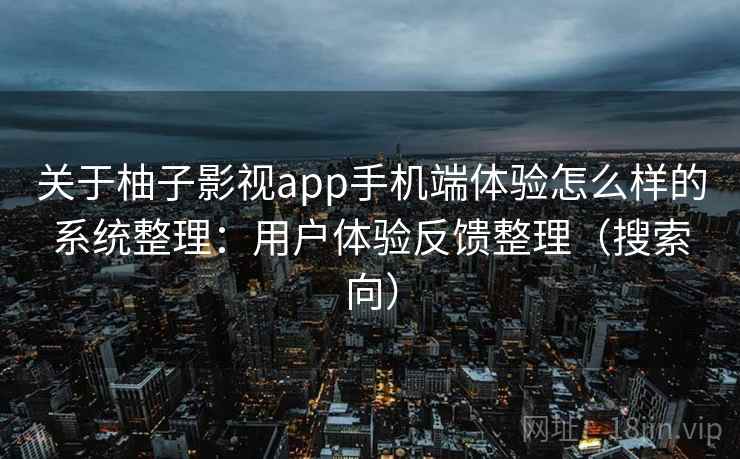 关于柚子影视app手机端体验怎么样的系统整理：用户体验反馈整理（搜索向）