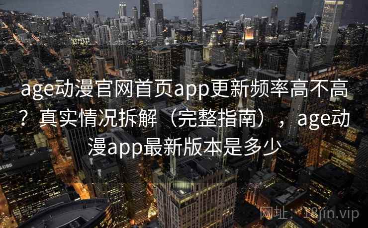 age动漫官网首页app更新频率高不高？真实情况拆解（完整指南），age动漫app最新版本是多少