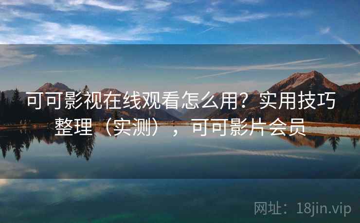 可可影视在线观看怎么用？实用技巧整理（实测），可可影片会员