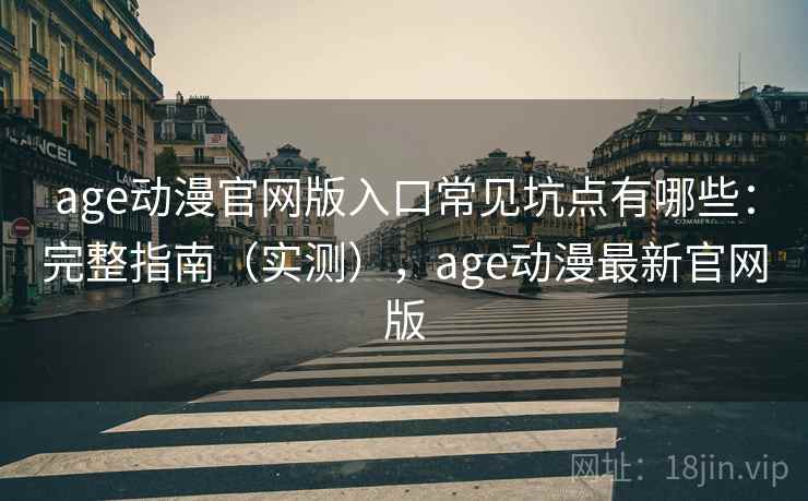 age动漫官网版入口常见坑点有哪些:完整指南(实测),age动漫最新官网版 age动漫官网版入口常见坑点有哪些:完整指南(实测),age动漫最新官网版