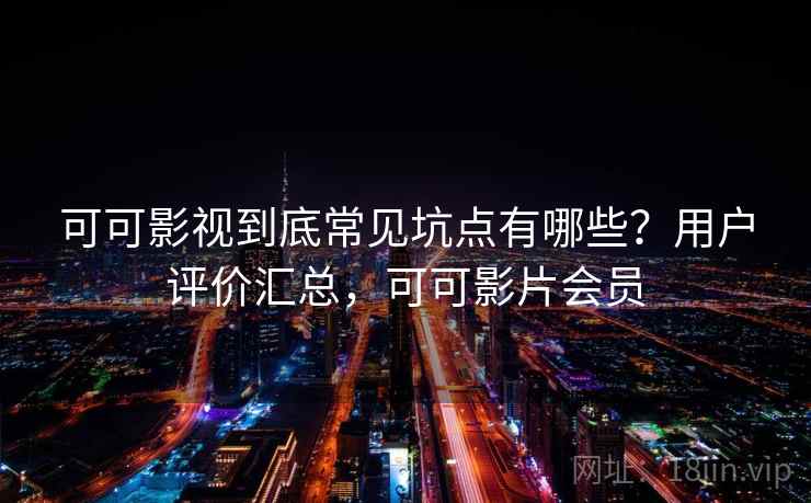 可可影视到底常见坑点有哪些？用户评价汇总，可可影片会员