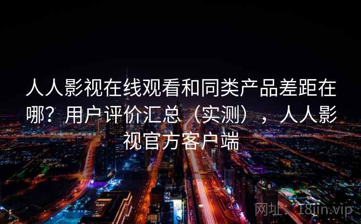 人人影视在线观看和同类产品差距在哪？用户评价汇总（实测），人人影视官方客户端