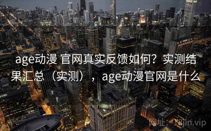 age动漫 官网真实反馈如何？实测结果汇总（实测），age动漫官网是什么
