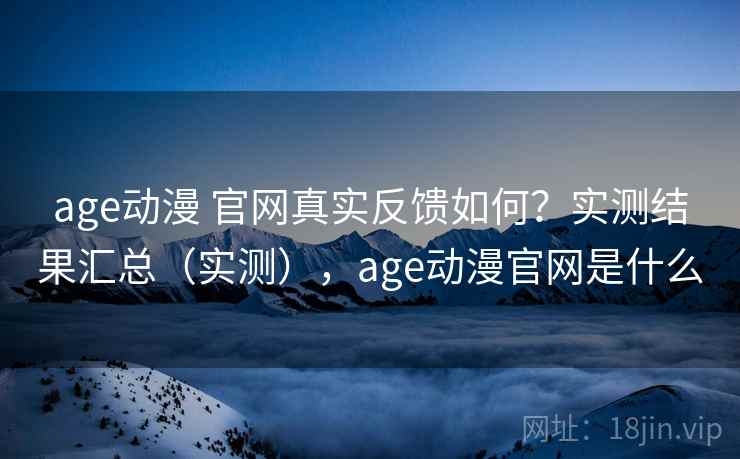 age动漫 官网真实反馈如何？实测结果汇总（实测），age动漫官网是什么