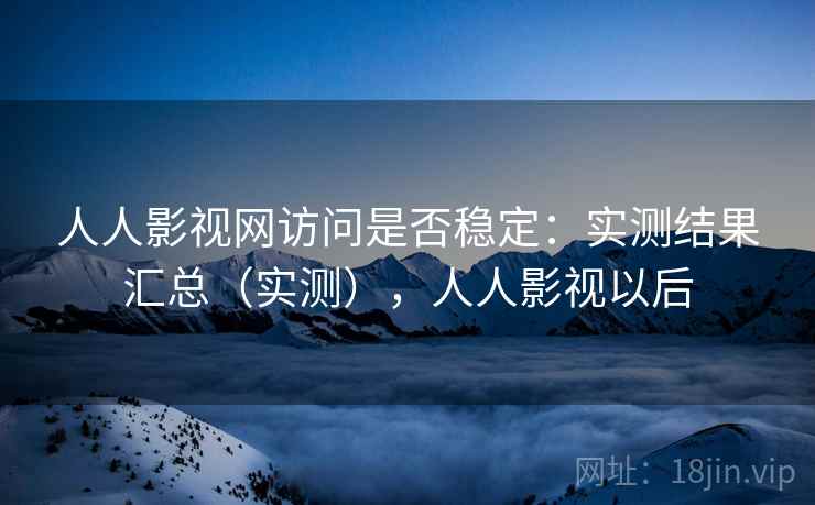 人人影视网访问是否稳定：实测结果汇总（实测），人人影视以后