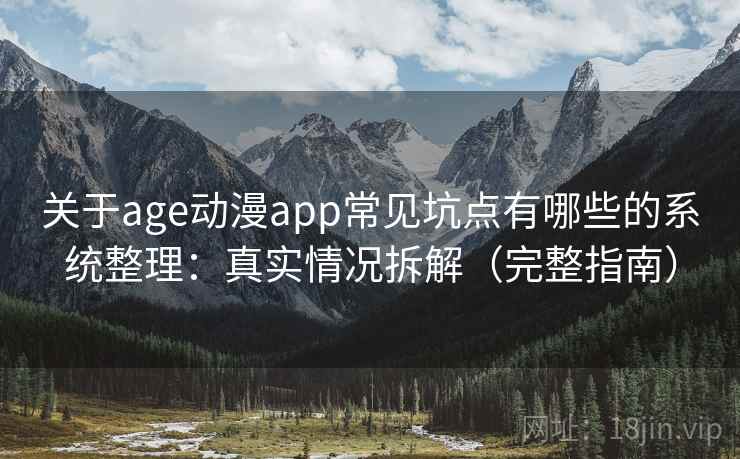 关于age动漫app常见坑点有哪些的系统整理：真实情况拆解（完整指南）