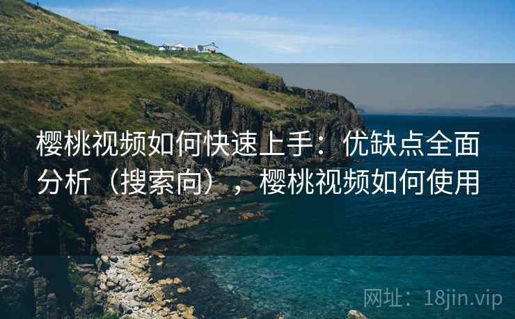 樱桃视频如何快速上手：优缺点全面分析（搜索向），樱桃视频如何使用