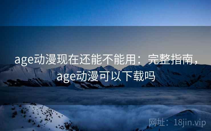 age动漫现在还能不能用：完整指南，age动漫可以下载吗
