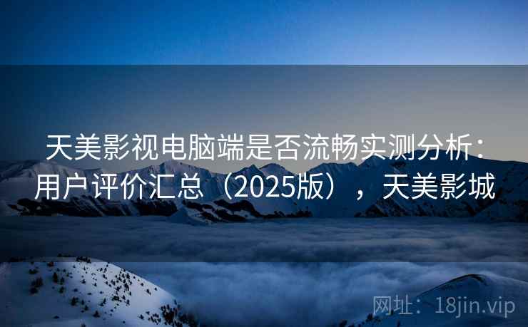 天美影视电脑端是否流畅实测分析：用户评价汇总（2025版），天美影城