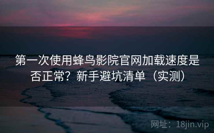 第一次使用蜂鸟影院官网加载速度是否正常?新手避坑清单(实测) 第一次使用蜂鸟影院官网加载速度是否正常?新手避坑清单(实测)
