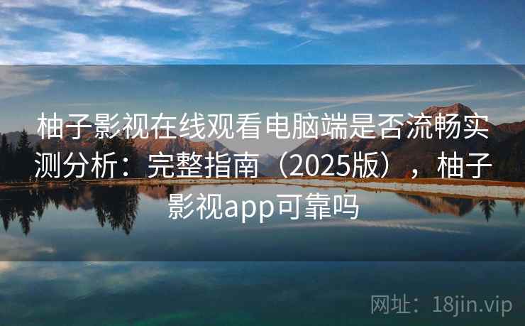 柚子影视在线观看电脑端是否流畅实测分析：完整指南（2025版），柚子影视app可靠吗