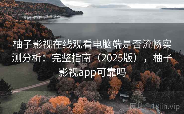 柚子影视在线观看电脑端是否流畅实测分析：完整指南（2025版），柚子影视app可靠吗