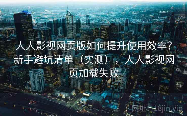 人人影视网页版如何提升使用效率？新手避坑清单（实测），人人影视网页加载失败