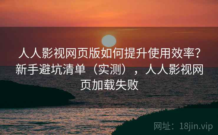 人人影视网页版如何提升使用效率？新手避坑清单（实测），人人影视网页加载失败