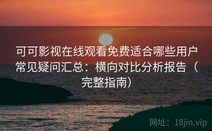 可可影视在线观看免费适合哪些用户常见疑问汇总：横向对比分析报告（完整指南）