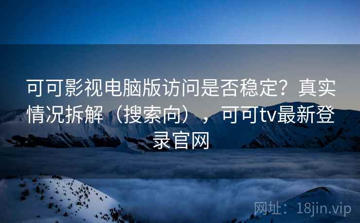 可可影视电脑版访问是否稳定？真实情况拆解（搜索向），可可tv最新登录官网