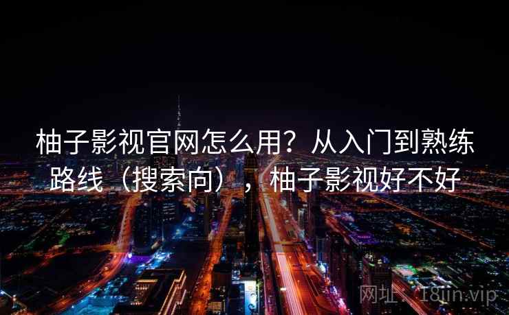 柚子影视官网怎么用？从入门到熟练路线（搜索向），柚子影视好不好