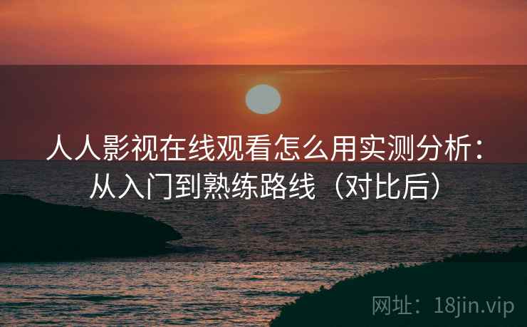 人人影视在线观看怎么用实测分析：从入门到熟练路线（对比后）