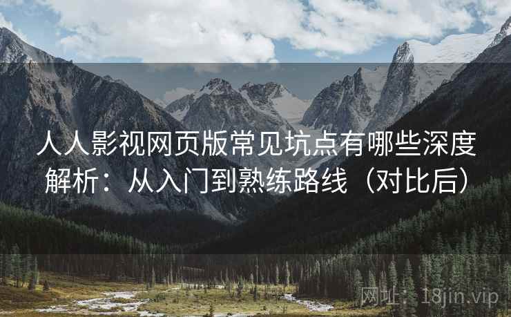 人人影视网页版常见坑点有哪些深度解析：从入门到熟练路线（对比后）