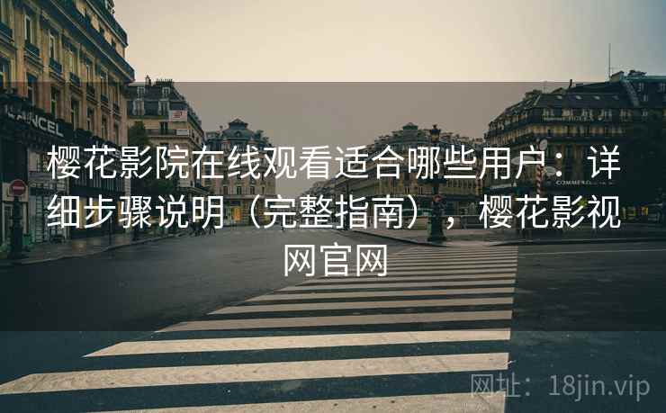 樱花影院在线观看适合哪些用户：详细步骤说明（完整指南），樱花影视网官网