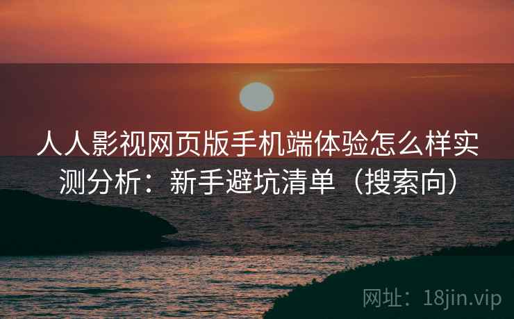 人人影视网页版手机端体验怎么样实测分析：新手避坑清单（搜索向）
