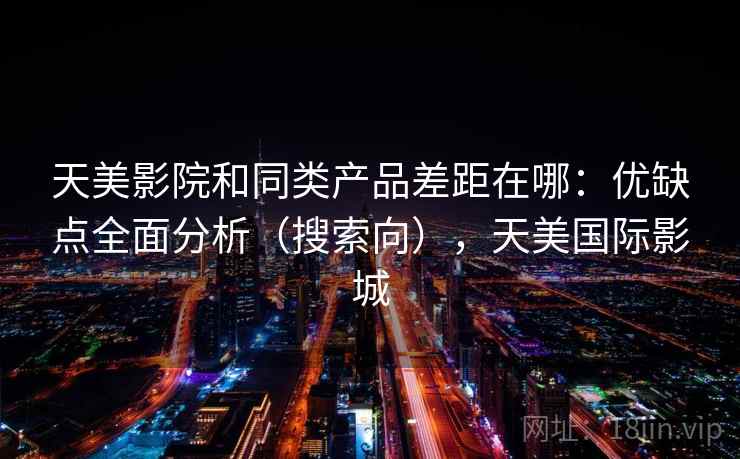 天美影院和同类产品差距在哪：优缺点全面分析（搜索向），天美国际影城