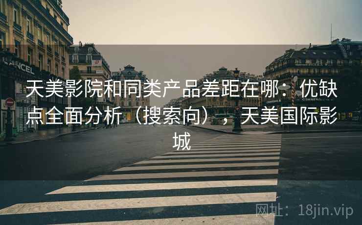 天美影院和同类产品差距在哪：优缺点全面分析（搜索向），天美国际影城