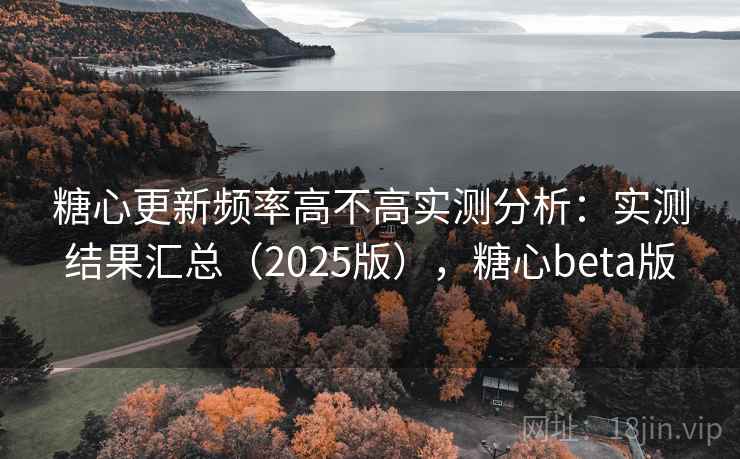 糖心更新频率高不高实测分析：实测结果汇总（2025版），糖心beta版