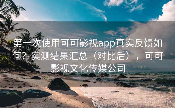第一次使用可可影视app真实反馈如何？实测结果汇总（对比后），可可影视文化传媒公司