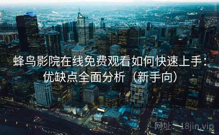 蜂鸟影院在线免费观看如何快速上手：优缺点全面分析（新手向）