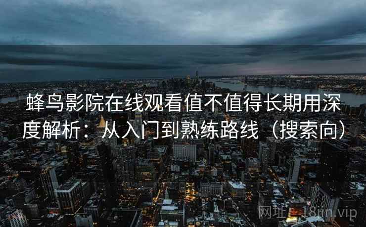 蜂鸟影院在线观看值不值得长期用深度解析：从入门到熟练路线（搜索向）