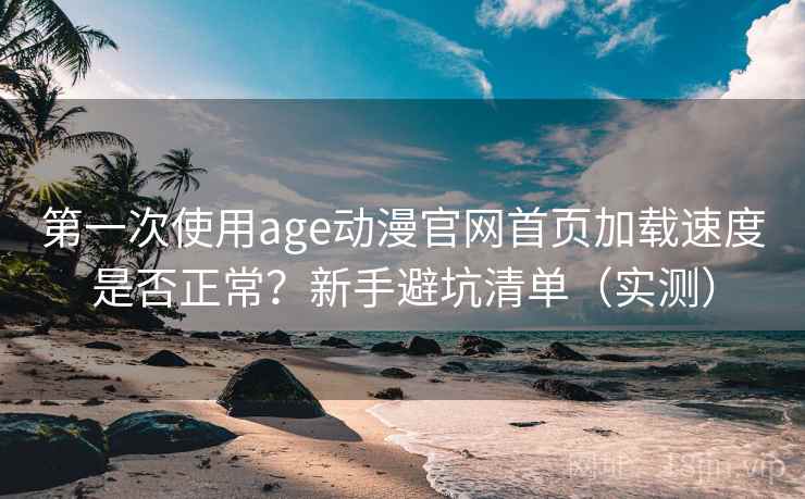 第一次使用age动漫官网首页加载速度是否正常？新手避坑清单（实测）
