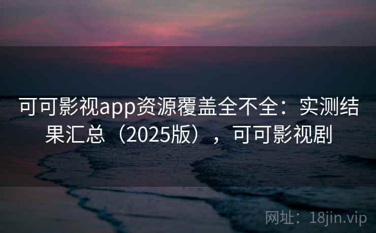 可可影视app资源覆盖全不全：实测结果汇总（2025版），可可影视剧
