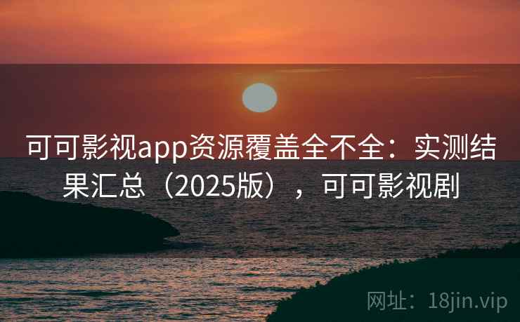 可可影视app资源覆盖全不全:实测结果汇总(2025版),可可影视剧 可可影视app资源覆盖全不全:实测结果汇总(2025版),可可影视剧