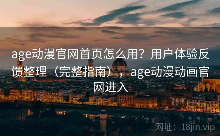 age动漫官网首页怎么用？用户体验反馈整理（完整指南），age动漫动画官网进入