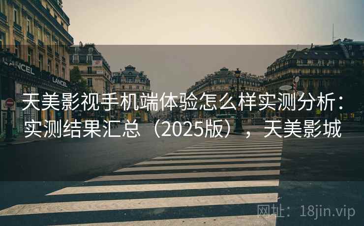 天美影视手机端体验怎么样实测分析：实测结果汇总（2025版），天美影城